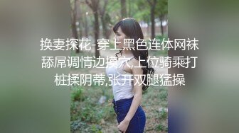 换妻探花-穿上黑色连体网袜舔屌调情边摸穴,上位骑乘打桩揉阴蒂,张开双腿猛操