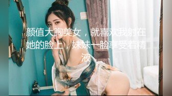 颜值大胸美女，就喜欢我射在她的脸上，妹妹一脸享受着精液