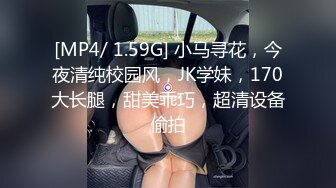 [MP4/ 1.59G] 小马寻花，今夜清纯校园风，JK学妹，170大长腿，甜美乖巧，超清设备偷拍