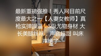 最新重磅强推！秀人网目前尺度最大之一【人妻女教师】真枪实弹操逼，S级尤物身材 大长美腿丝袜，声音超甜 叫床声绝了