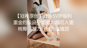 【冠希原创】最新SVIP福利重金约极品空姐第六部后入蜜桃臀，暴力打桩干这骚货