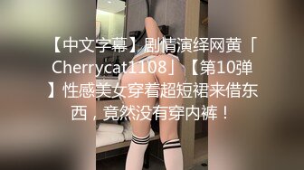 【中文字幕】剧情演绎网黄「Cherrycat1108」【第10弹】性感美女穿着超短裙来借东西，竟然没有穿内裤！