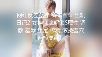 网红反差女神 桥本香菜 出轨日记2 女神彻底解锁S属性 调教 羞辱 丝足 榨精 滚烫蜜穴连榨高潮！