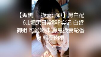 【媚黑❤️换妻淫趴】黑白配✨ 6.1媚黑日常群P实记 白皙御姐 可爱嫩妹 黑鬼换妻轮番肏 粗黑肉棍