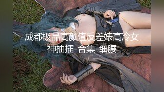 成都极品高颜值反差婊高冷女神抽插-合集-细腰