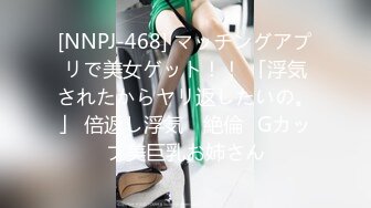 [NNPJ-468] マッチングアプリで美女ゲット！！ 「浮気されたからヤリ返したいの。」 倍返し浮気 ≪絶倫≫Gカップ美巨乳お姉さん