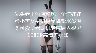 光头老王酒店约炮一个洋娃娃脸小美女身材极品逼紧水多温柔可爱，老司机专属后入很紧1080P高清无水印