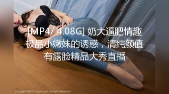 [MP4/ 4.08G] 奶大逼肥情趣极品小嫩妹的诱惑，清纯颜值有露脸精品大秀直播