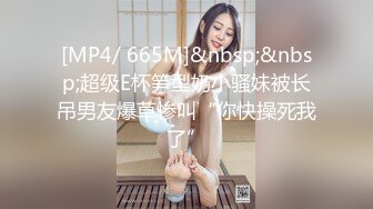 [MP4/ 665M]&nbsp;&nbsp;超级E杯笋型奶小骚妹被长吊男友爆草惨叫“你快操死我了”