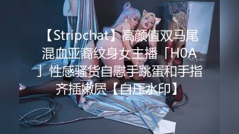 【Stripchat】高颜值双马尾混血亚裔纹身女主播「H0A」性感骚货自慰手跳蛋和手指齐插嫩屄【自压水印】