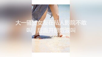 大一骚货女友在私人影院不敢叫，后面开房后浪叫