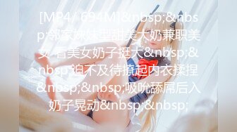 [MP4/ 694M]&nbsp;&nbsp;邻家妹妹型甜美大奶兼职美女 看美女奶子挺大&nbsp;&nbsp;迫不及待撩起内衣揉捏&nbsp;&nbsp;吸吮舔屌后入奶子晃动&nbsp;&nbsp;