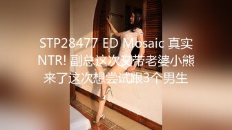 STP28477 ED Mosaic 真实NTR! 副总这次又带老婆小熊来了这次想尝试跟3个男生