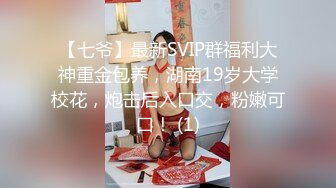 【七爷】最新SVIP群福利大神重金包养，湖南19岁大学校花，炮击后入口交，粉嫩可口！ (1)