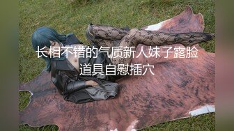 长相不错的气质新人妹子露脸道具自慰插穴