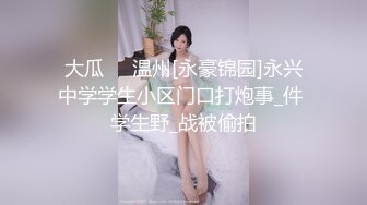 大瓜❤️温州[永豪锦园]永兴中学学生小区门口打炮事_件 学生野_战被偷拍