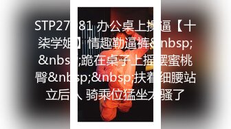 STP27081 办公桌上操逼【十柒学姐】情趣勒逼裤&nbsp;&nbsp;跪在桌子上摇摆蜜桃臀&nbsp;&nbsp;扶着细腰站立后入 骑乘位猛坐太骚了