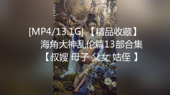 [MP4/13.1G] 【精品收藏】❤️海角大神乱伦篇13部合集❤️【叔嫂 母子 父女 姑侄 】