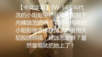 【中文字幕】SW-545 叫代洗的小姐姐突然在我面前脫下內褲該怎麼辦？看到我肉棒的小姐姐就這樣發情了然後用大屁股誘惑我，我該怎麼辦？當然當場就把她上了！