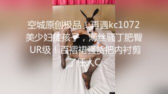 空城原创极品！再遇kc1072美少妇接孩子，薄丝骚丁肥臀 UR级！百褶裙骚货把内衬剪了任人C