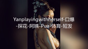 Yanplayingwithherself-口爆-探花-阿姨-Pua-体育-短发