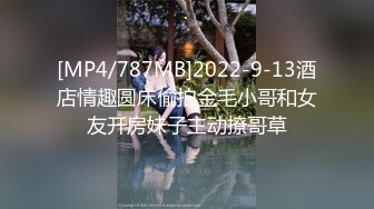 [MP4/787MB]2022-9-13酒店情趣圆床偷拍金毛小哥和女友开房妹子主动撩哥草