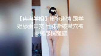 【冉冉学姐】旗袍迷情 跟学姐舔蛋口交 丝袜撕破嫩穴被肉棒尽情蹂躏