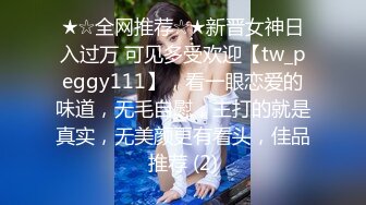 ★☆全网推荐☆★新晋女神日入过万 可见多受欢迎【tw_peggy111】，看一眼恋爱的味道，无毛自慰，主打的就是真实，无美颜更有看头，佳品推荐 (2)