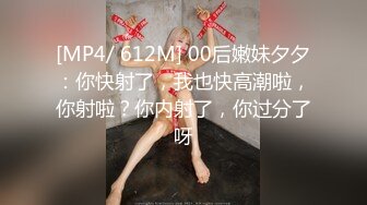 [MP4/ 612M] 00后嫩妹夕夕：你快射了，我也快高潮啦，你射啦？你内射了，你过分了呀