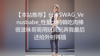 【本站推荐】台湾SWAG_Venusbabe_性爱大特辑吃肉棒很滋味哥哥用玩具玩弄我最后还给外射再插