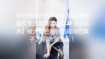 穿开裆丝袜的小护士操起来好骚反差白富美御姐女神『小水水』被大鸡巴爸爸当成鸡巴套子 操到高潮喷水！