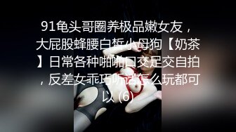 91龟头哥圈养极品嫩女友，大屁股蜂腰白皙小母狗【奶茶】日常各种啪啪口交足交自拍，反差女乖巧听话怎么玩都可以 (6)