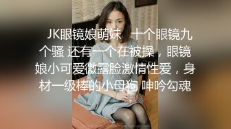 ✿JK眼镜娘萌妹✿十个眼镜九个骚 还有一个在被操，眼镜娘小可爱微露脸激情性爱，身材一级棒的小母狗 呻吟勾魂