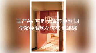 国产AV 杏吧 元宵节巨献 同学聚会骗炮女校花 沈娜娜