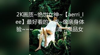 2K画质~绝世女神~【aerri_lee】最好看的大秀~像亲身体验~~~✨✨✨-~超清，极品女神，赞！