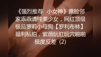 《强烈推荐✅小女神》露脸邻家乖乖清纯美少女，网红顶级极品萝莉小母狗【罗利布林】福利私拍，紫薇玩肛玩穴啪啪极度反差  (2)