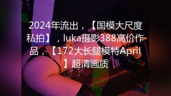 2024年流出，【国模大尺度私拍】，luka摄影388高价作品，【172大长腿模特April】超清画质