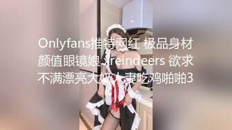 Onlyfans推特网红 极品身材颜值眼镜娘 xreindeers 欲求不满漂亮大奶人妻吃鸡啪啪3