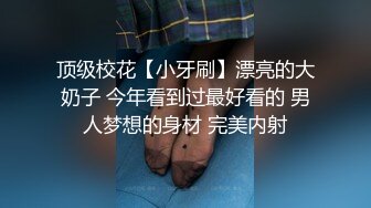 顶级校花【小牙刷】漂亮的大奶子 今年看到过最好看的 男人梦想的身材 完美内射