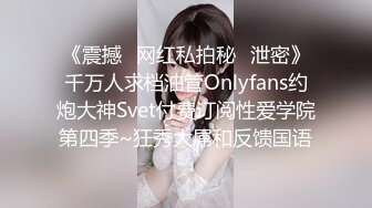 《震撼✿网红私拍秘✿泄密》千万人求档油管Onlyfans约炮大神Svet付费订阅性爱学院第四季~狂秀大屌和反馈国语