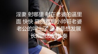 淫妻 射哪里 射在老婆的逼里面 快快 骚货看到小帅哥老婆老公的叫上了 是不是想发展长期炮友的节奏