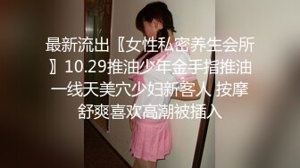 最新流出〖女性私密养生会所〗10.29推油少年金手指推油一线天美穴少妇新客人 按摩舒爽喜欢高潮被插入