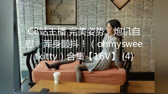 CB站主播 完美姿势，炮机自慰，浑身颤抖！（ohmysweetkitty）合集【16V】 (4)