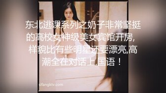 东北逃课系列之奶子非常坚挺的高校女神级美女宾馆开房,  样貌比有些明星还要漂亮,高潮全在对话上,国语！