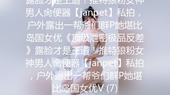 露脸才是王道！推特狼粉女神男人肏便器【janpet】私拍，户外露出一帮爷们群P她堪比岛国女优《顶级泄密极品反差》露脸才是王道！推特狼粉女神男人肏便器【janpet】私拍，户外露出一帮爷们群P她堪比岛国女优V (7)