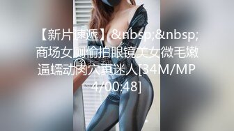 【新片速遞】&nbsp;&nbsp;商场女厕偷拍眼镜美女微毛嫩逼蠕动肉穴真迷人[34M/MP4/00:48]