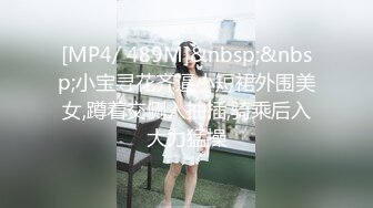 [MP4/ 489M]&nbsp;&nbsp;小宝寻花齐逼小短裙外围美女,蹲着交侧入抽插,骑乘后入大力猛操