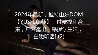 2024年最新，推特山东DOM【YUSHI魚师】，付费福利合集，户外露出，爆操学生妹，白嫩听话[ (2)