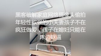 黑客破解家庭网络摄像头偷拍年轻性欲强的小夫妻孩子不在疯狂做爱，孩子在媳妇只能在床边抠逼