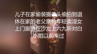 儿子在家偷装摄像头偷拍到退休在家的老父亲约年轻卖淫女上门服务在沙发上六九听对白小姐以前来过